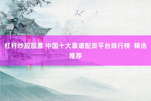 杠杆炒股股票 中国十大靠谱配资平台排行榜  精选推荐