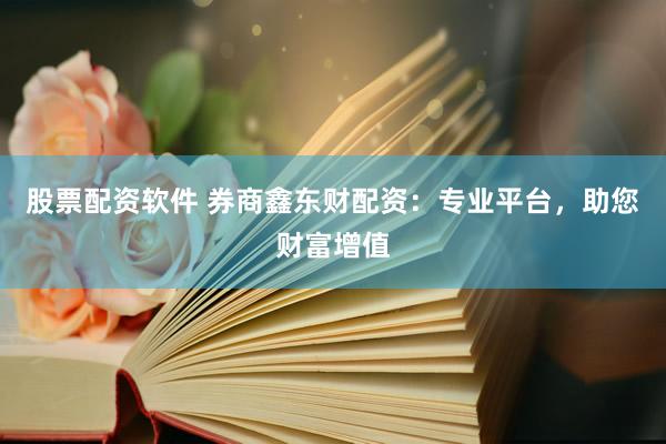 股票配资软件 券商鑫东财配资：专业平台，助您财富增值