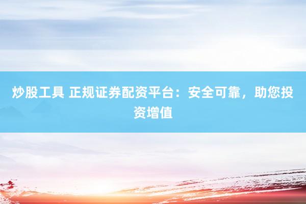 炒股工具 正规证券配资平台：安全可靠，助您投资增值