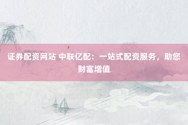 证券配资网站 中联亿配：一站式配资服务，助您财富增值