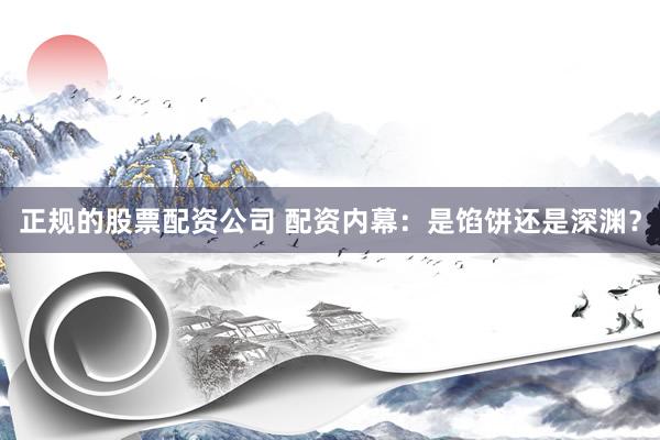 正规的股票配资公司 配资内幕:是馅饼还是深渊?