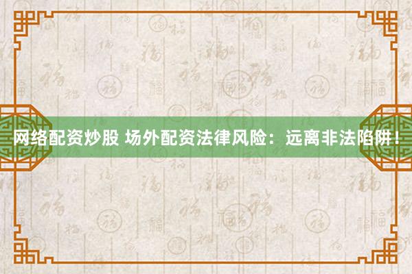 网络配资炒股 场外配资法律风险:远离非法陷阱!