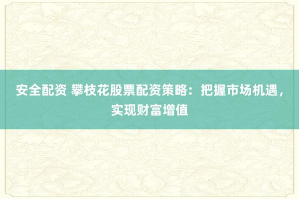 安全配资 攀枝花股票配资策略:把握市场机遇,实现财富增值