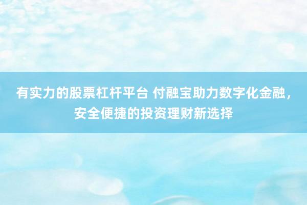 有实力的股票杠杆平台 付融宝助力数字化金融,安全便捷的投资理财新选择