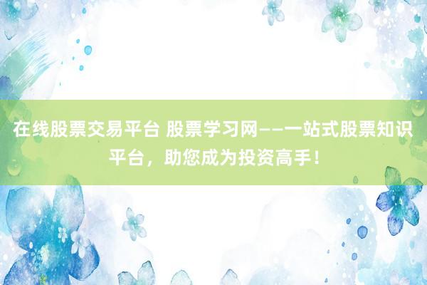 在线股票交易平台 股票学习网——一站式股票知识平台,助您成为投资高手!
