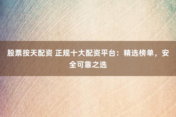 股票按天配资 正规十大配资平台:精选榜单,安全可靠之选
