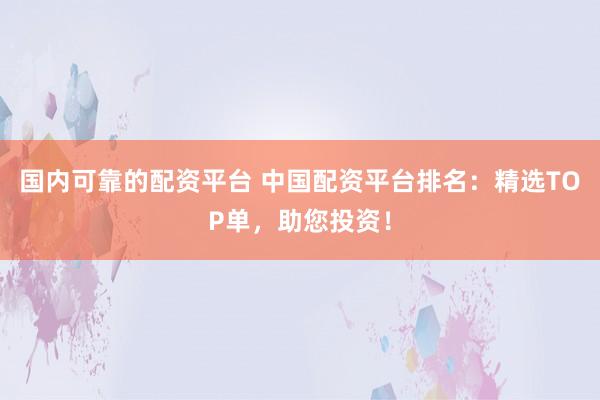 国内可靠的配资平台 中国配资平台排名：精选TOP单，助您投资！