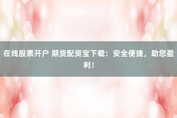 在线股票开户 期货配资宝下载:安全便捷,助您盈利!
