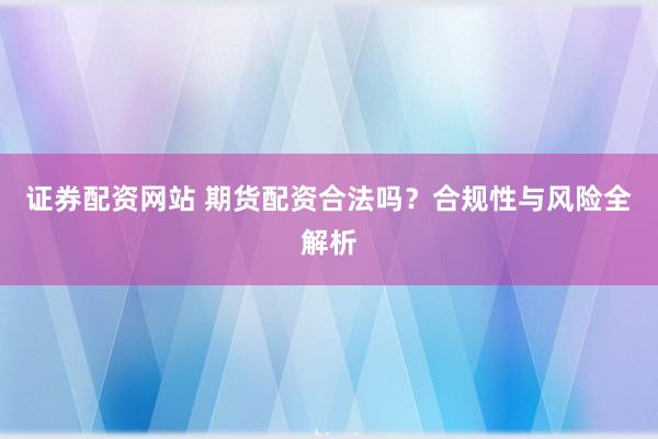 证券配资网站 期货配资合法吗？合规性与风险全解析