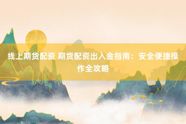 线上期货配资 期货配资出入金指南:安全便捷操作全攻略