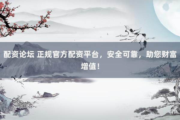 配资论坛 正规官方配资平台,安全可靠,助您财富增值!