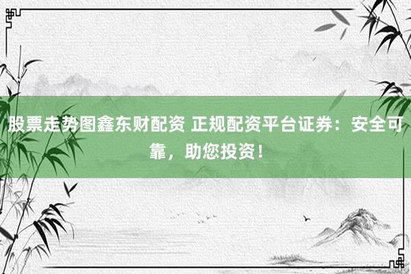 股票走势图鑫东财配资 正规配资平台证券：安全可靠，助您投资！