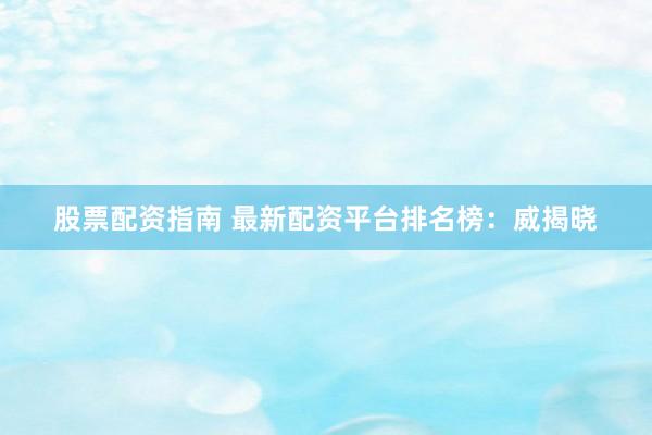 股票配资指南 最新配资平台排名榜：威揭晓