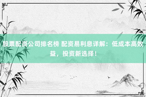 股票配资公司排名榜 配资易利息详解：低成本高效益，投资新选择！