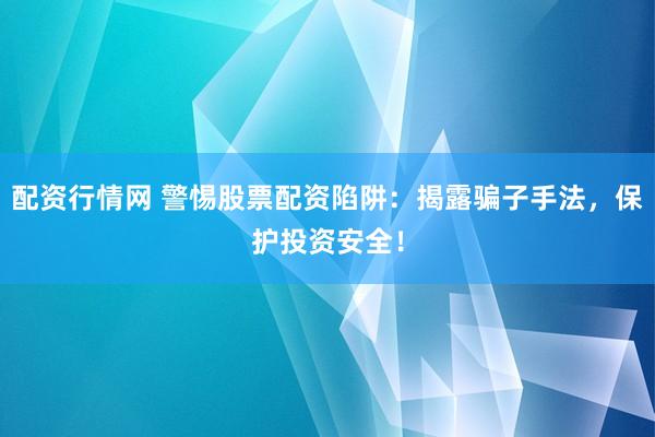 配资行情网 警惕股票配资陷阱：揭露骗子手法，保护投资安全！