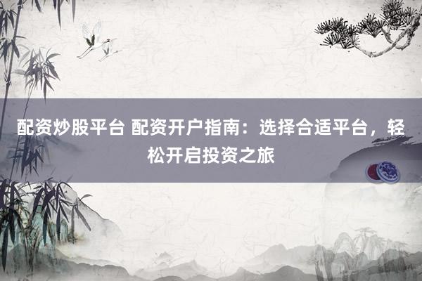 配资炒股平台 配资开户指南:选择合适平台,轻松开启投资之旅