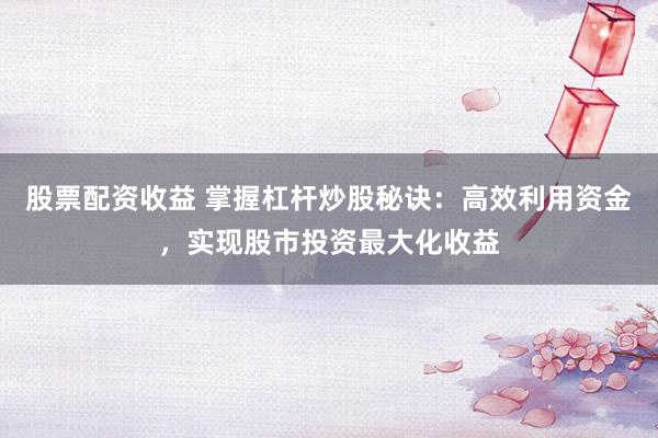 股票配资收益 掌握杠杆炒股秘诀:高效利用资金,实现股市投资最大化收益