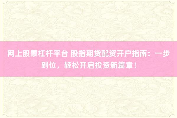 网上股票杠杆平台 股指期货配资开户指南：一步到位，轻松开启投资新篇章！