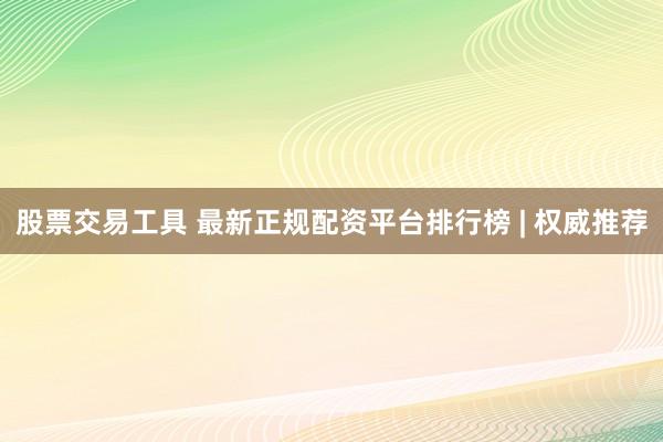 股票交易工具 最新正规配资平台排行榜 | 权威推荐