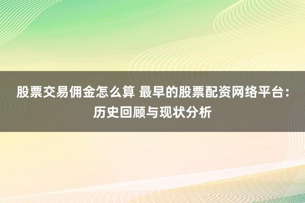 股票交易佣金怎么算 最早的股票配资网络平台：历史回顾与现状分析
