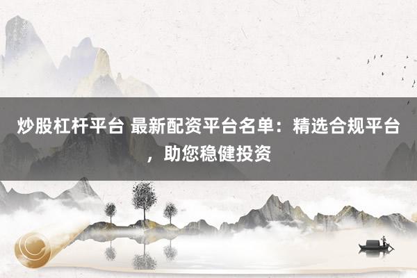 炒股杠杆平台 最新配资平台名单：精选合规平台，助您稳健投资