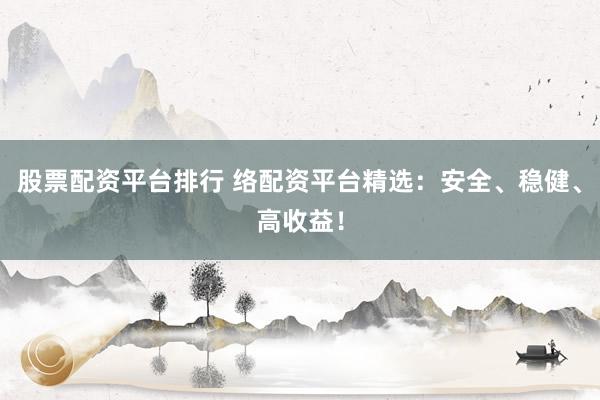 股票配资平台排行 络配资平台精选：安全、稳健、高收益！