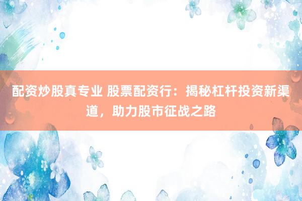 配资炒股真专业 股票配资行：揭秘杠杆投资新渠道，助力股市征战之路