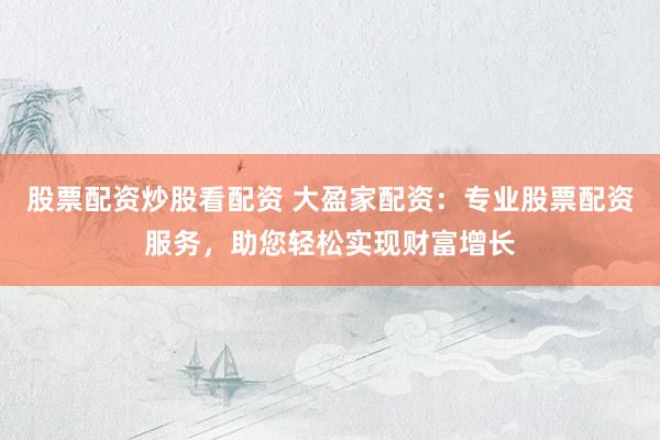 股票配资炒股看配资 大盈家配资：专业股票配资服务，助您轻松实现财富增长