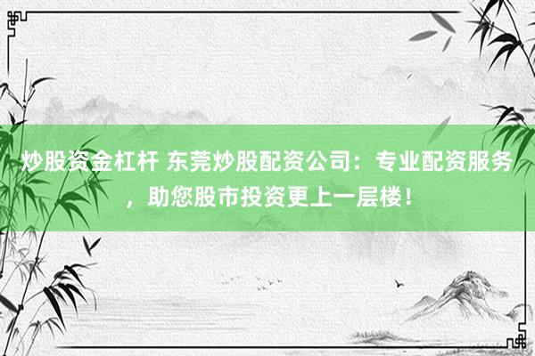 炒股资金杠杆 东莞炒股配资公司：专业配资服务，助您股市投资更上一层楼！