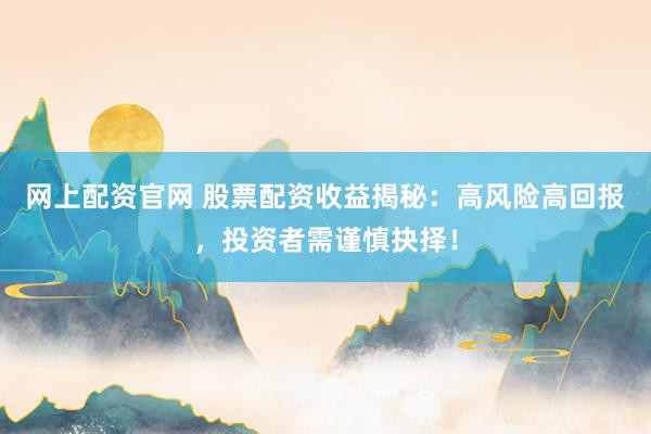 网上配资官网 股票配资收益揭秘：高风险高回报，投资者需谨慎抉择！
