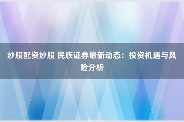 炒股配资炒股 民族证券最新动态：投资机遇与风险分析