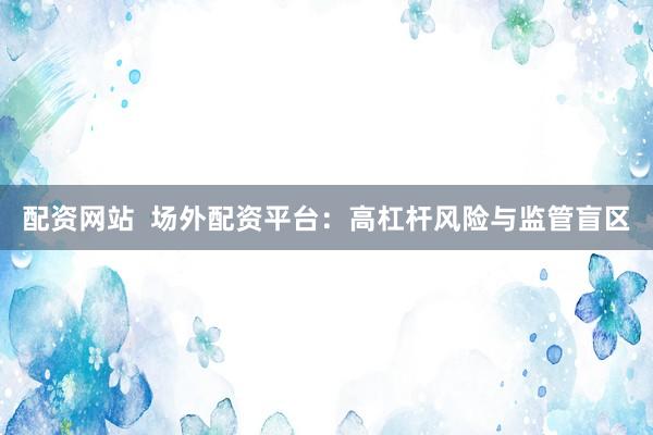 配资网站  场外配资平台：高杠杆风险与监管盲区