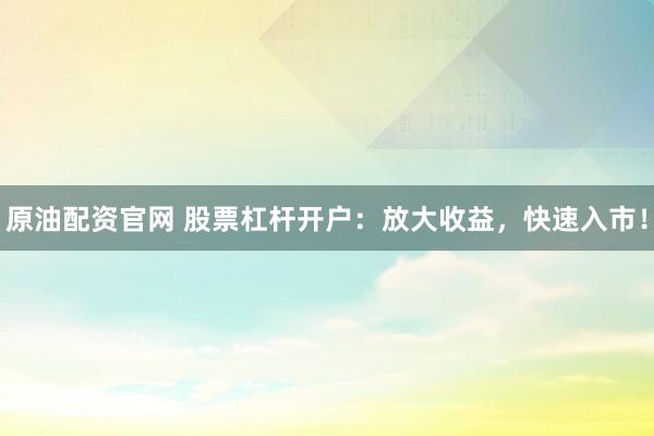 原油配资官网 股票杠杆开户：放大收益，快速入市！