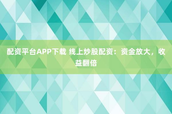 配资平台APP下载 线上炒股配资：资金放大，收益翻倍