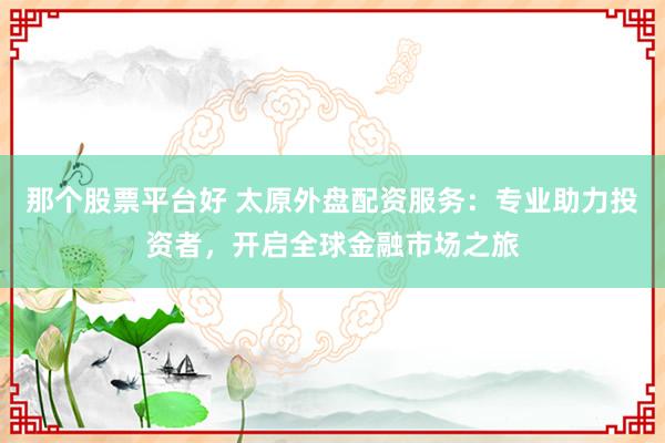 那个股票平台好 太原外盘配资服务:专业助力投资者,开启全球金融市场之旅