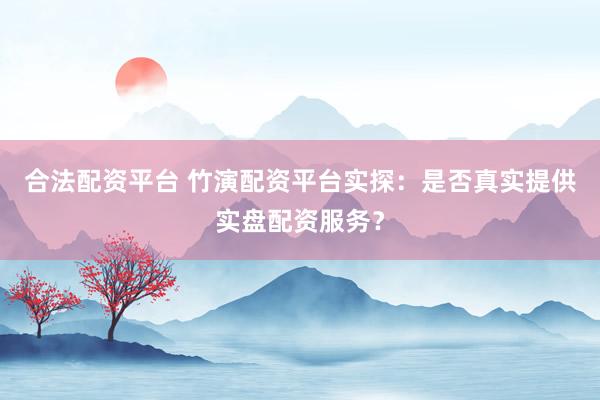 合法配资平台 竹演配资平台实探：是否真实提供实盘配资服务？