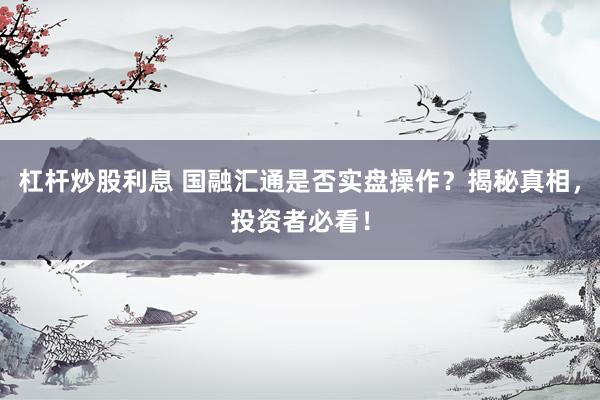 杠杆炒股利息 国融汇通是否实盘操作？揭秘真相，投资者必看！