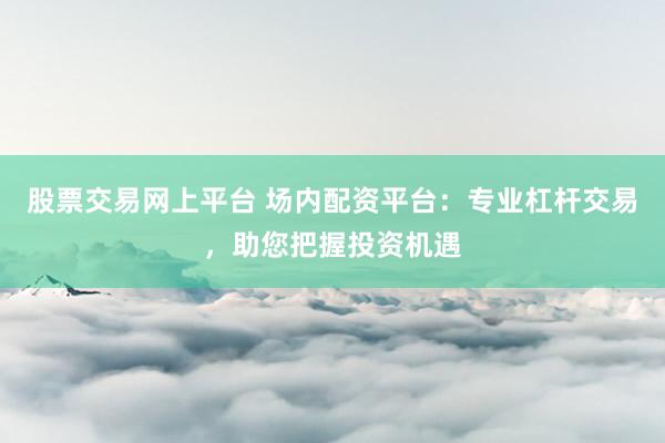 股票交易网上平台 场内配资平台：专业杠杆交易，助您把握投资机遇