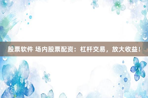 股票软件 场内股票配资：杠杆交易，放大收益！