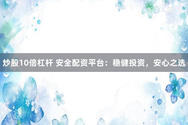 炒股10倍杠杆 安全配资平台：稳健投资，安心之选