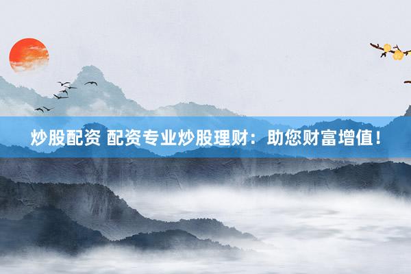 炒股配资 配资专业炒股理财：助您财富增值！