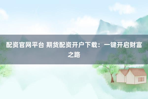 配资官网平台 期货配资开户下载：一键开启财富之路