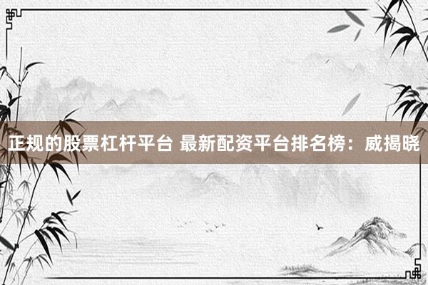 正规的股票杠杆平台 最新配资平台排名榜：威揭晓
