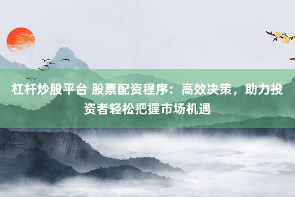 杠杆炒股平台 股票配资程序：高效决策，助力投资者轻松把握市场机遇