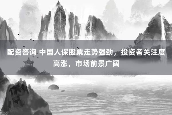 配资咨询 中国人保股票走势强劲，投资者关注度高涨，市场前景广阔