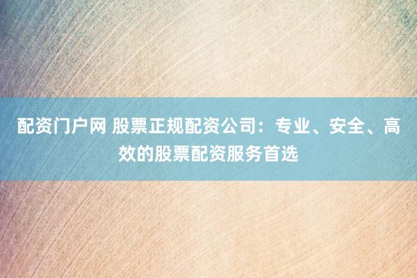 配资门户网 股票正规配资公司：专业、安全、高效的股票配资服务首选