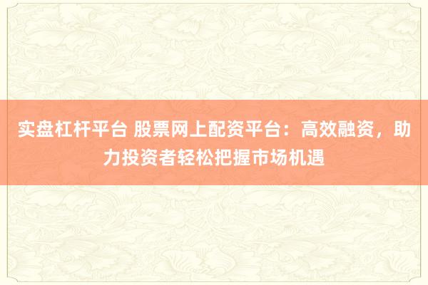 实盘杠杆平台 股票网上配资平台:高效融资,助力投资者轻松把握市场机遇