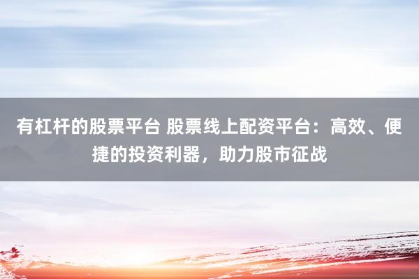 有杠杆的股票平台 股票线上配资平台:高效、便捷的投资利器,助力股市征战