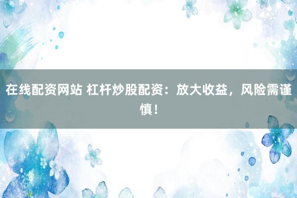 在线配资网站 杠杆炒股配资：放大收益，风险需谨慎！