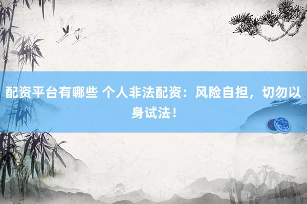 配资平台有哪些 个人非法配资：风险自担，切勿以身试法！